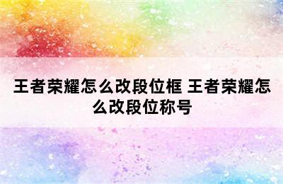 王者荣耀怎么改段位框 王者荣耀怎么改段位称号